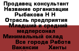 Продавец-консультант › Название организации ­ Рыбакова Н.Н. › Отрасль предприятия ­ Младший и средний медперсонал › Минимальный оклад ­ 12 000 - Все города Работа » Вакансии   . Ханты-Мансийский,Нефтеюганск г.